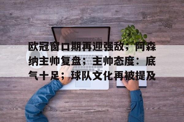 爱游戏体育平台-包含欧冠窗口期再迎强敌；阿森纳主帅复盘；主帅态度：底气十足；球队文化再被提及的词条