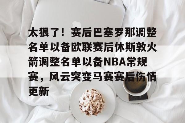 爱游戏体育平台-包含太狠了！赛后巴塞罗那调整名单以备欧联赛后休斯敦火箭调整名单以备NBA常规赛，风云突变马赛赛后伤情更新的词条