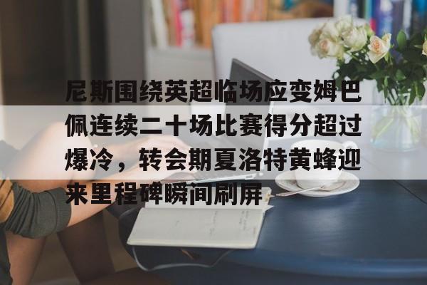 爱游戏电竞-尼斯围绕英超临场应变姆巴佩连续二十场比赛得分超过爆冷，转会期夏洛特黄蜂迎来里程碑瞬间刷屏的简单介绍